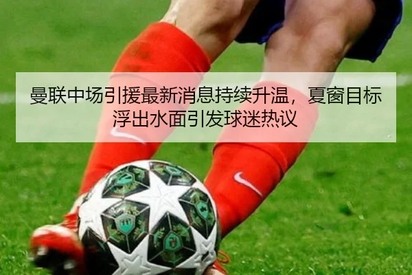 曼联中场引援最新消息持续升温，夏窗目标浮出水面引发球迷热议（Kaiyuan Games）